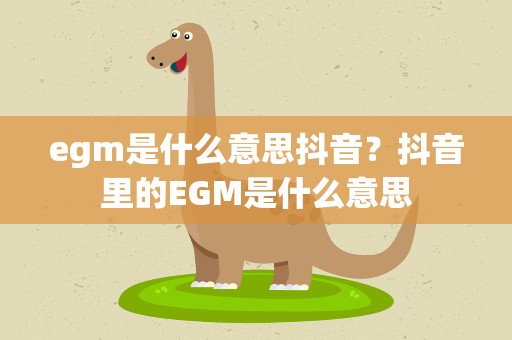 egm是什么意思抖音？抖音里的EGM是什么意思
