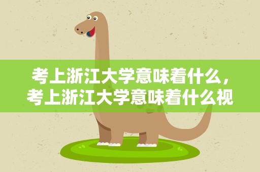 考上浙江大学意味着什么，考上浙江大学意味着什么视频