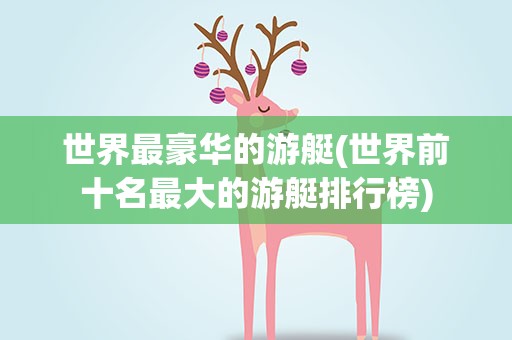 世界最豪华的游艇(世界前十名最大的游艇排行榜)