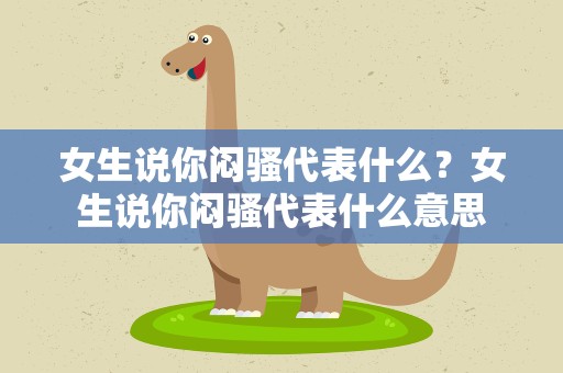 女生说你闷骚代表什么？女生说你闷骚代表什么意思
