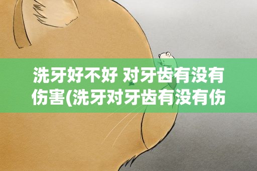 洗牙好不好 对牙齿有没有伤害(洗牙对牙齿有没有伤害洗牙好不好)