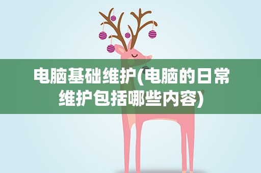 电脑基础维护(电脑的日常维护包括哪些内容)