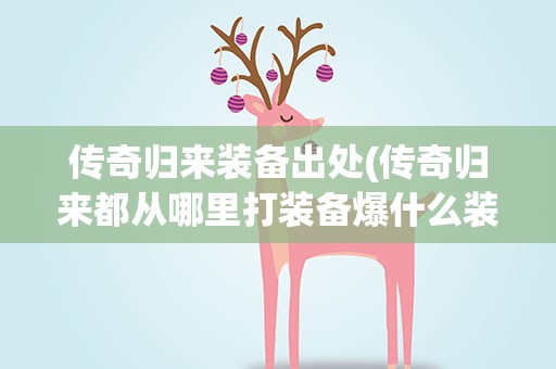 传奇归来装备出处(传奇归来都从哪里打装备爆什么装备(赤月以上的包括赤月))