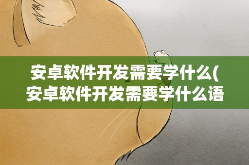 安卓软件开发需要学什么(安卓软件开发需要学什么语言)
