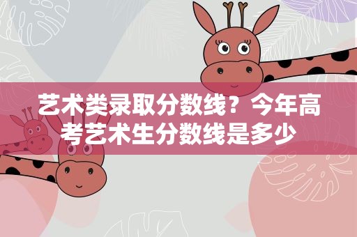 艺术类录取分数线？今年高考艺术生分数线是多少