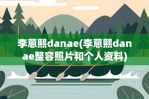 李蒽熙danae(李蒽熙danae整容照片和个人资料)