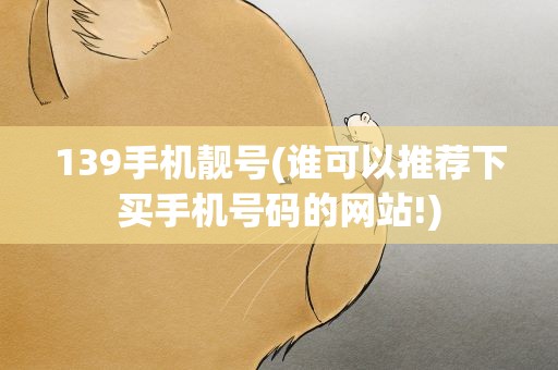 139手机靓号(谁可以推荐下买手机号码的网站!)