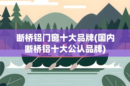 断桥铝门窗十大品牌(国内断桥铝十大公认品牌)