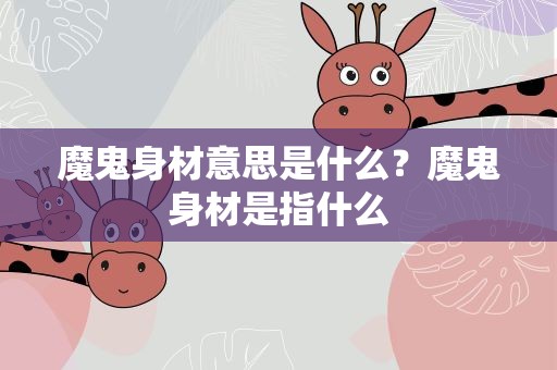 魔鬼身材意思是什么？魔鬼身材是指什么