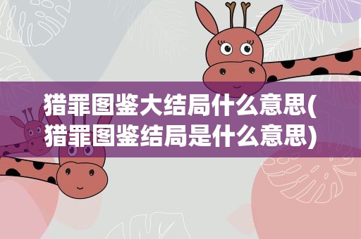 猎罪图鉴大结局什么意思(猎罪图鉴结局是什么意思)