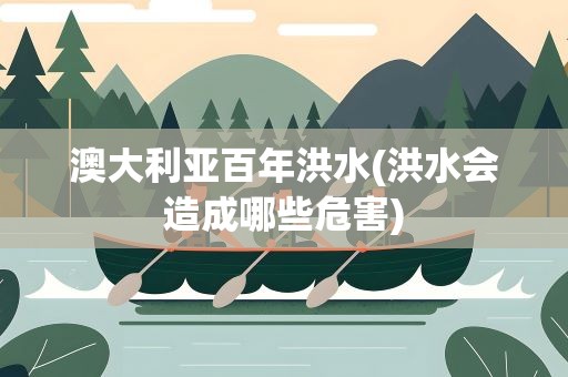 澳大利亚百年洪水(洪水会造成哪些危害)