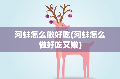 河蚌怎么做好吃(河蚌怎么做好吃又嫩)