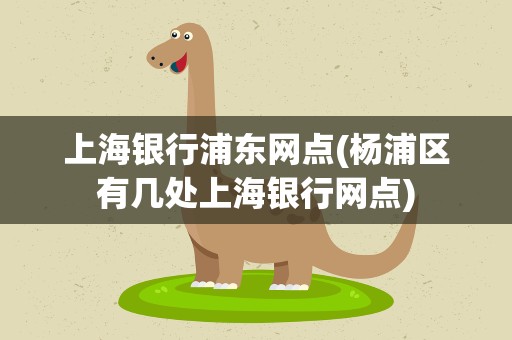 上海银行浦东网点(杨浦区有几处上海银行网点)