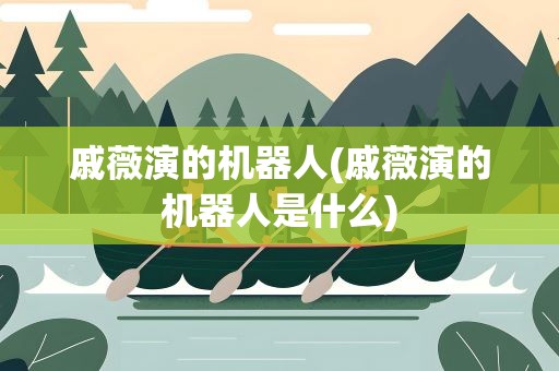 戚薇演的机器人(戚薇演的机器人是什么)