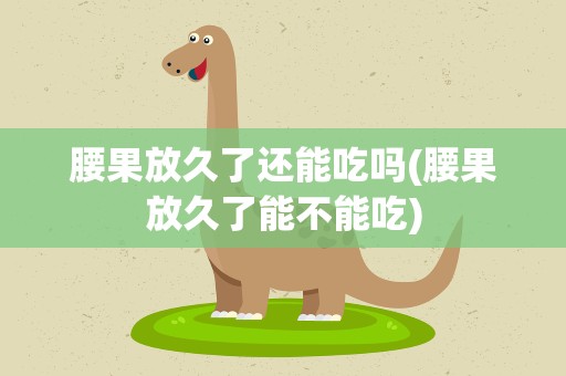 腰果放久了还能吃吗(腰果放久了能不能吃)