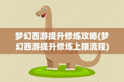 梦幻西游提升修炼攻略(梦幻西游提升修炼上限流程)