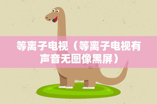等离子电视（等离子电视有声音无图像黑屏）