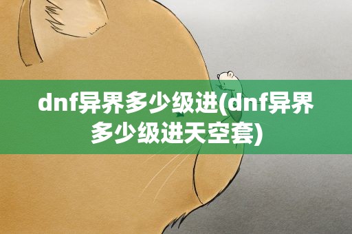 dnf异界多少级进(dnf异界多少级进天空套)