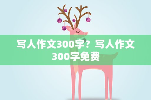写人作文300字？写人作文300字免费