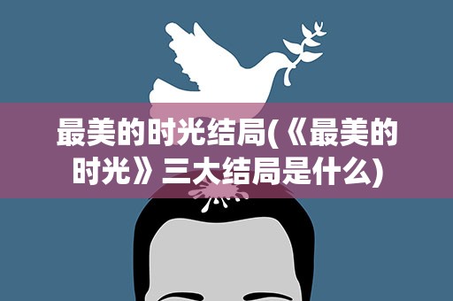 最美的时光结局(《最美的时光》三大结局是什么)