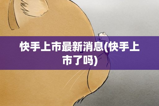 快手上市最新消息(快手上市了吗)