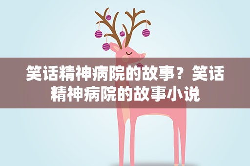 笑话精神病院的故事？笑话精神病院的故事小说