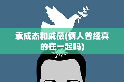 袁成杰和戚薇(俩人曾经真的在一起吗)