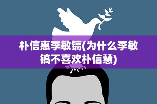 朴信惠李敏镐(为什么李敏镐不喜欢朴信慧)