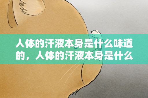 人体的汗液本身是什么味道的，人体的汗液本身是什么味道的蚂蚁庄园