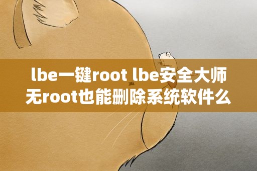 lbe一键root lbe安全大师无root也能删除系统软件么