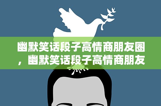 幽默笑话段子高情商朋友圈，幽默笑话段子高情商朋友圈文案