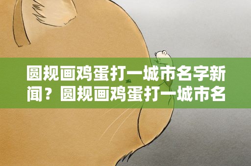圆规画鸡蛋打一城市名字新闻？圆规画鸡蛋打一城市名称