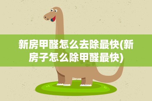 新房甲醛怎么去除最快(新房子怎么除甲醛最快)