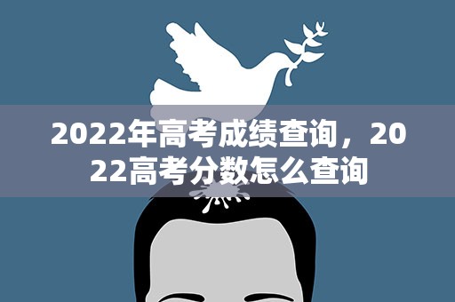 2022年高考成绩查询，2022高考分数怎么查询