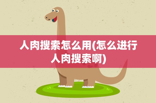 人肉搜索怎么用(怎么进行人肉搜索啊)