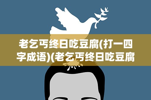 老乞丐终日吃豆腐(打一四字成语)(老乞丐终日吃豆腐打一四字成语)