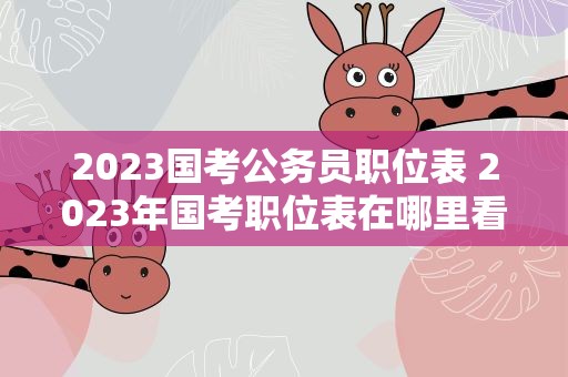 2023国考公务员职位表 2023年国考职位表在哪里看