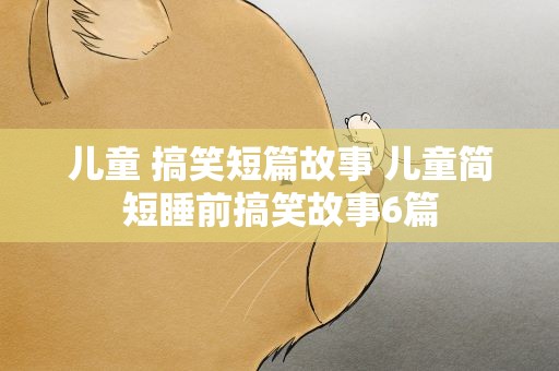 儿童 搞笑短篇故事 儿童简短睡前搞笑故事6篇