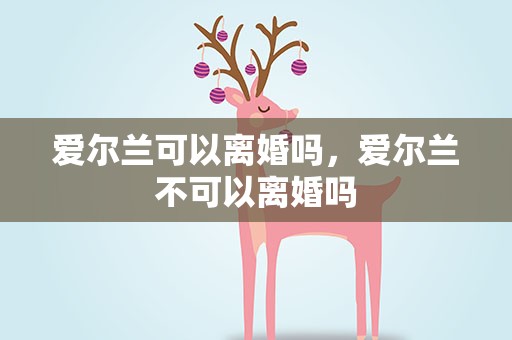 爱尔兰可以离婚吗，爱尔兰不可以离婚吗