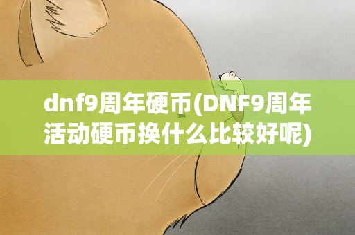 dnf9周年硬币(DNF9周年活动硬币换什么比较好呢)