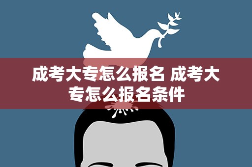 成考大专怎么报名 成考大专怎么报名条件