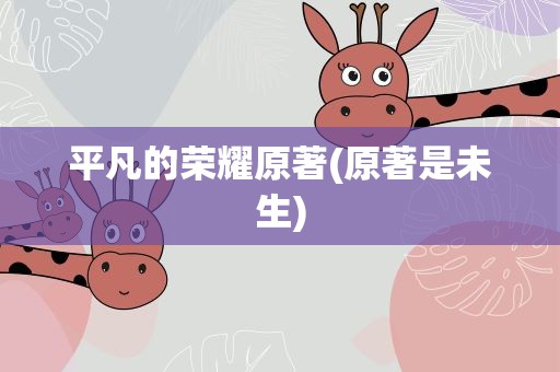 平凡的荣耀原著(原著是未生)