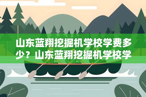 山东蓝翔挖掘机学校学费多少？山东蓝翔挖掘机学校学费多少钱