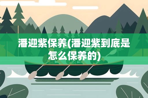 潘迎紫保养(潘迎紫到底是怎么保养的)