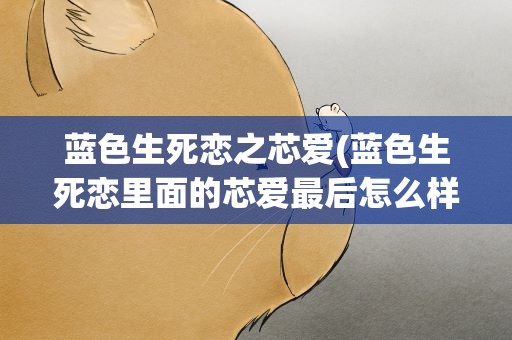 蓝色生死恋之芯爱(蓝色生死恋里面的芯爱最后怎么样了)