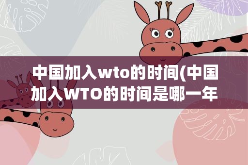 中国加入wto的时间(中国加入WTO的时间是哪一年)