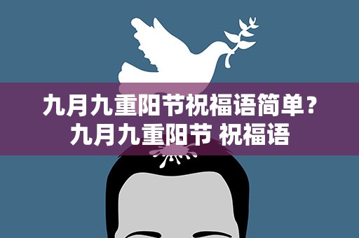九月九重阳节祝福语简单？九月九重阳节 祝福语
