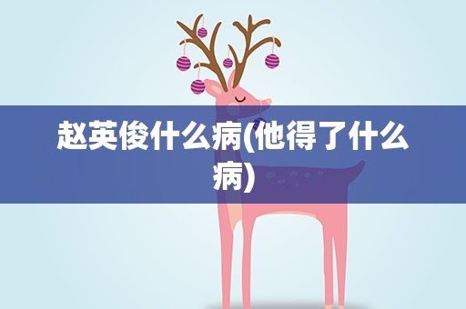 赵英俊什么病(他得了什么病)