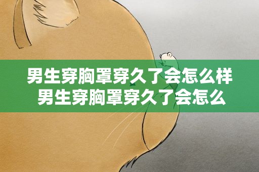 男生穿胸罩穿久了会怎么样 男生穿胸罩穿久了会怎么样吗