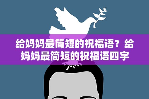 给妈妈最简短的祝福语？给妈妈最简短的祝福语四字